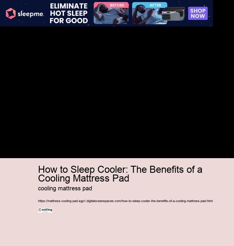 How to Sleep Cooler: The Benefits of a Cooling Mattress Pad 